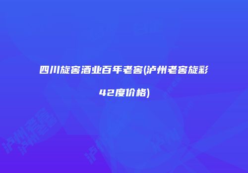 四川旋窖酒业百年老窖(泸州老窖旋彩42度价格)