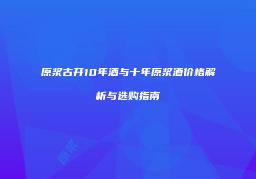 原浆古开10年酒与十年原浆酒价格解析与选购指南