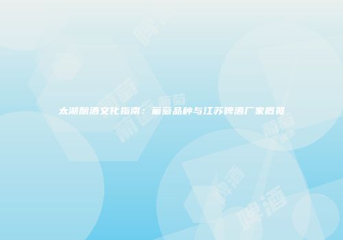 太湖酿酒文化指南：葡萄品种与江苏啤酒厂家概览
