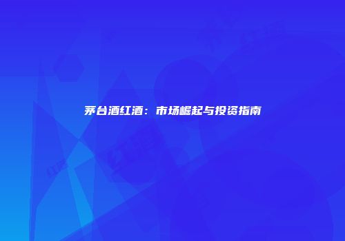 茅台酒红酒：市场崛起与投资指南