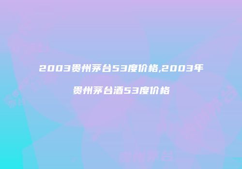 2003贵州茅台53度价格,2003年贵州茅台酒53度价格