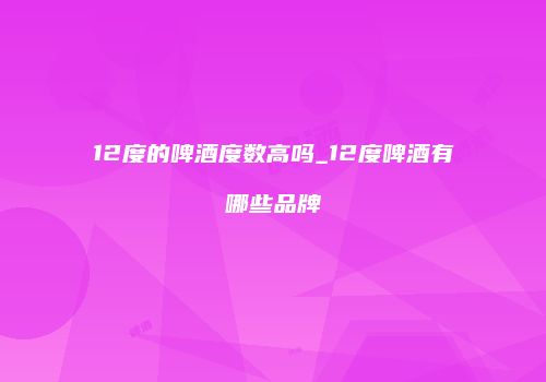 12度的啤酒度数高吗_12度啤酒有哪些品牌