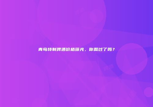青岛特制啤酒价格曝光，你喝过了吗？