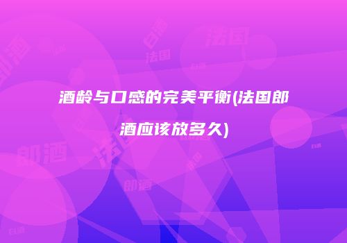 酒龄与口感的完美平衡(法国郎酒应该放多久)
