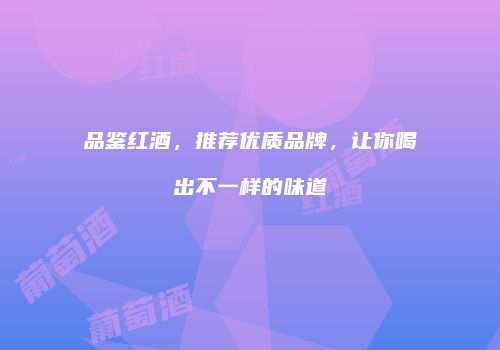 品鉴红酒，推荐优质品牌，让你喝出不一样的味道