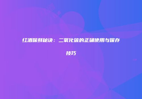 红酒保鲜秘诀：二氧化硫的正确使用与保存技巧