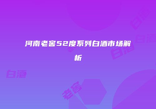 河南老窖52度系列白酒市场解析