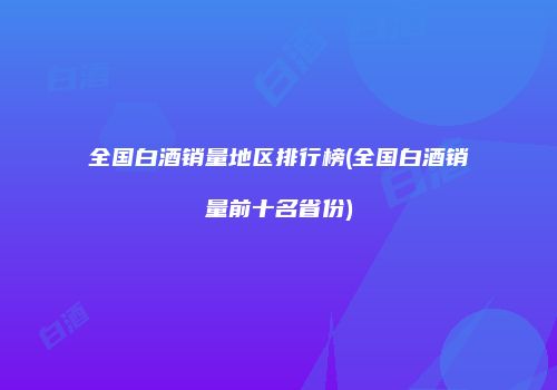 全国白酒销量地区排行榜(全国白酒销量前十名省份)