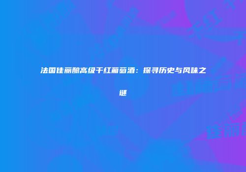 法国佳丽酿高级干红葡萄酒：探寻历史与风味之谜
