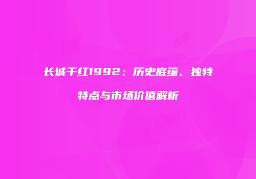 长城干红1992：历史底蕴、独特特点与市场价值解析
