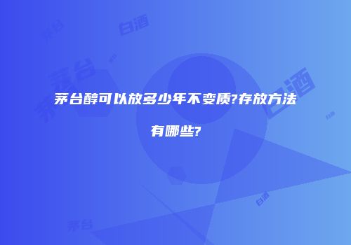 茅台醇可以放多少年不变质?存放方法有哪些?