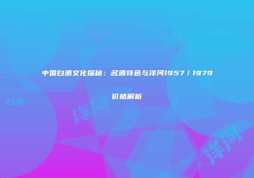 中国白酒文化探秘：名酒特色与洋河1957／1979价格解析