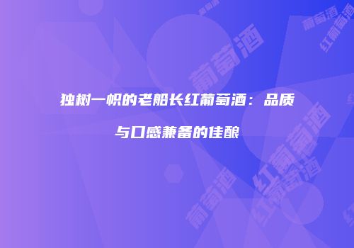 独树一帜的老船长红葡萄酒：品质与口感兼备的佳酿