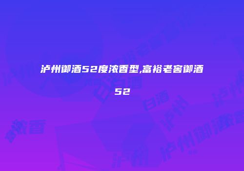 泸州御酒52度浓香型,富裕老窖御酒52