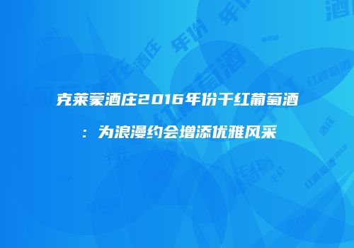 克莱蒙酒庄2016年份干红葡萄酒：为浪漫约会增添优雅风采