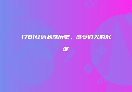 1781红酒品味历史，感受时光的沉淀