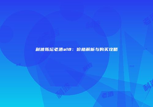 利波陈坛老酒a18：价格解析与购买攻略
