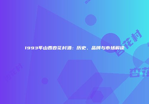 1993年山西杏花村酒：历史、品牌与市场解读