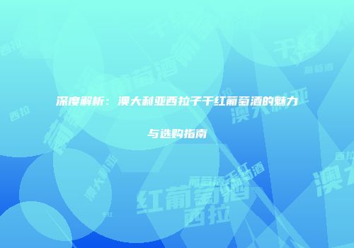 深度解析：澳大利亚西拉子干红葡萄酒的魅力与选购指南