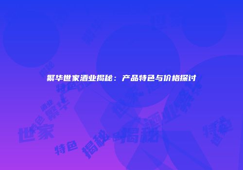 繁华世家酒业揭秘：产品特色与价格探讨
