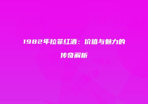 1982年拉菲红酒：价值与魅力的传奇解析