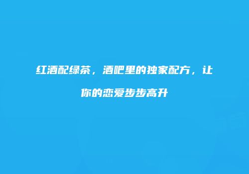 红酒配绿茶，酒吧里的独家配方，让你的恋爱步步高升