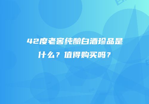 42度老窖纯酿白酒珍品是什么？值得购买吗？