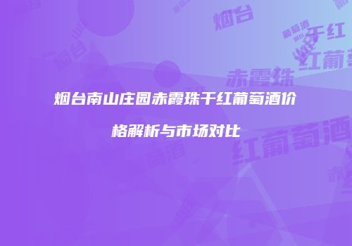 烟台南山庄园赤霞珠干红葡萄酒价格解析与市场对比