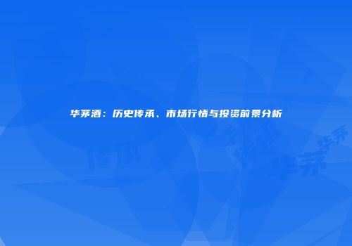 华茅酒：历史传承、市场行情与投资前景分析
