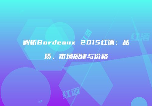 解析Bordeaux 2015红酒：品质、市场规律与价格