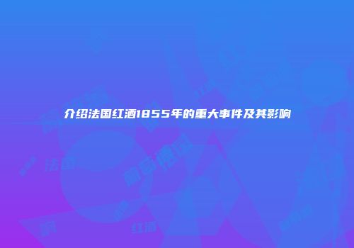 介绍法国红酒1855年的重大事件及其影响