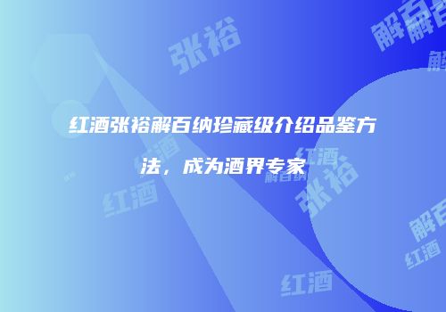 红酒张裕解百纳珍藏级介绍品鉴方法，成为酒界专家