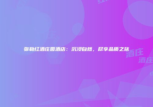 弥勒红酒庄园酒店：沉浸自然，尽享品质之旅