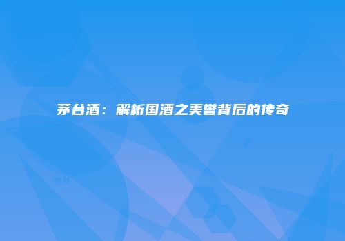 茅台酒：解析国酒之美誉背后的传奇
