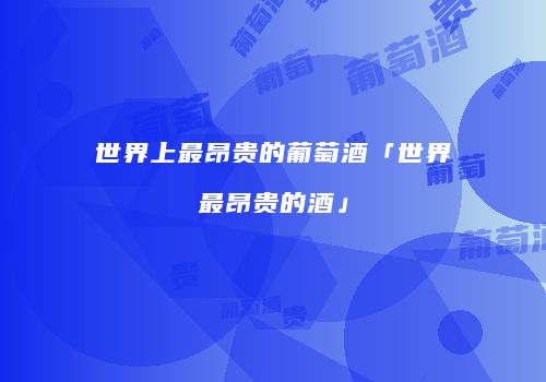 世界上最昂贵的葡萄酒「世界最昂贵的酒」
