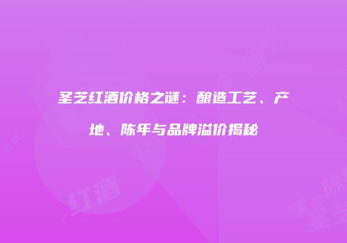 圣芝红酒价格之谜：酿造工艺、产地、陈年与品牌溢价揭秘