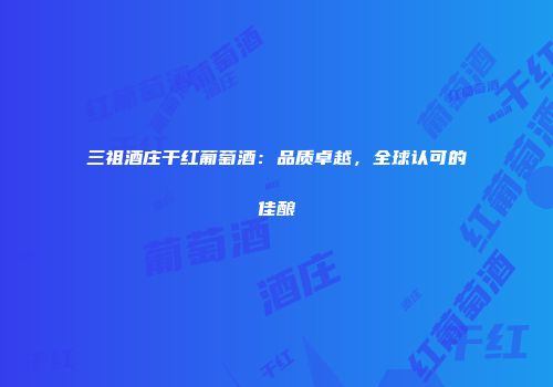 三祖酒庄干红葡萄酒：品质卓越，全球认可的佳酿