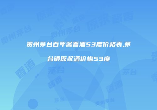 贵州茅台百年酱香酒53度价格表,茅台镇原浆酒价格53度