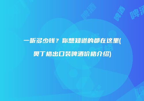 一听多少钱？你想知道的都在这里(奥丁格出口装啤酒价格介绍)