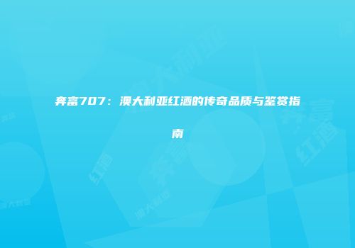 奔富707：澳大利亚红酒的传奇品质与鉴赏指南
