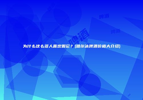 为什么这么多人喜欢喝它？(哈尔冰啤酒价格大介绍)