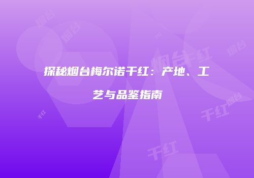 探秘烟台梅尔诺干红：产地、工艺与品鉴指南
