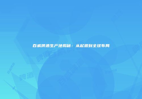 百威啤酒生产地揭秘：从起源到全球布局