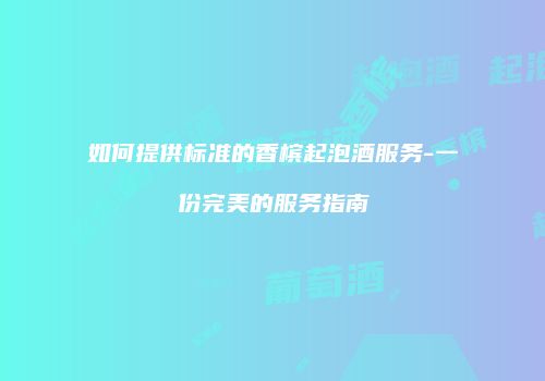 如何提供标准的香槟起泡酒服务-一份完美的服务指南