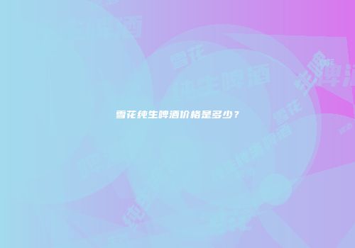 雪花纯生啤酒价格是多少？