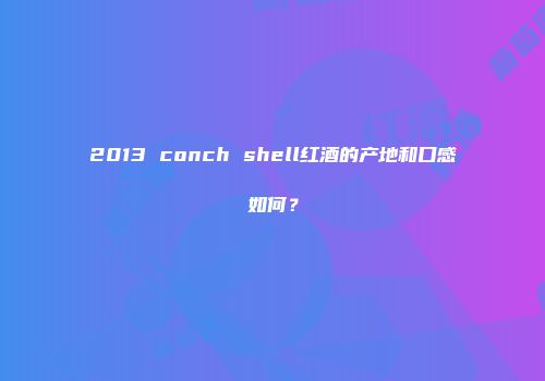 2013 conch shell红酒的产地和口感如何？
