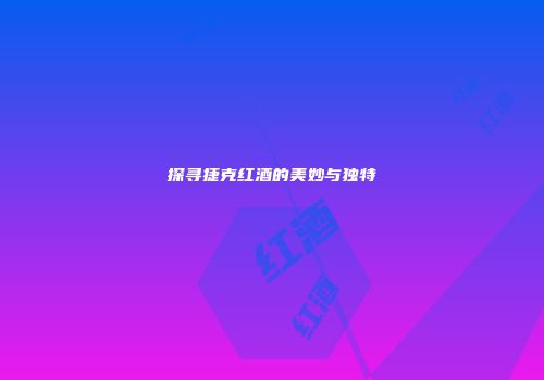 探寻捷克红酒的美妙与独特
