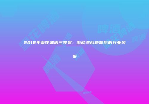 2016年雪花啤酒三等奖：激励与创新背后的行业风采