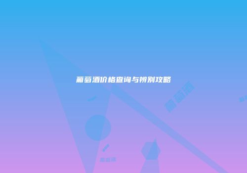 葡萄酒价格查询与辨别攻略