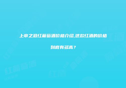 上帝之泪红葡萄酒价格介绍,这款红酒的价格到底有多高？